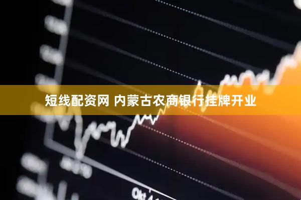 短线配资网 内蒙古农商银行挂牌开业