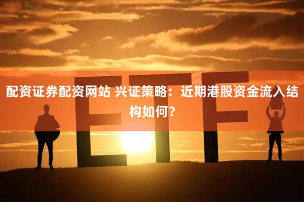 配资证券配资网站 兴证策略：近期港股资金流入结构如何？