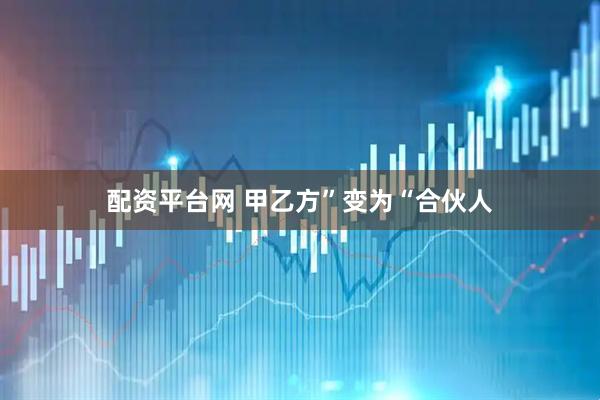 配资平台网 甲乙方”变为“合伙人