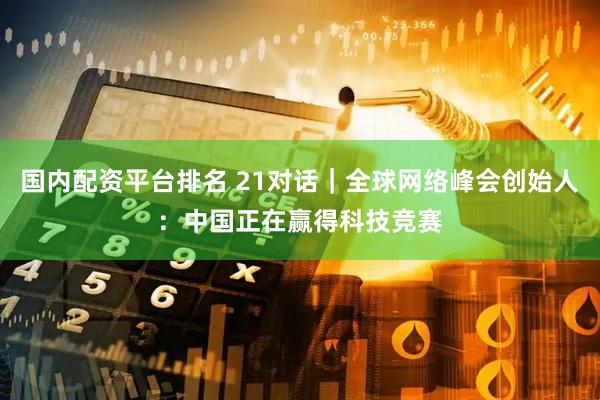 国内配资平台排名 21对话｜全球网络峰会创始人：中国正在赢得科技竞赛