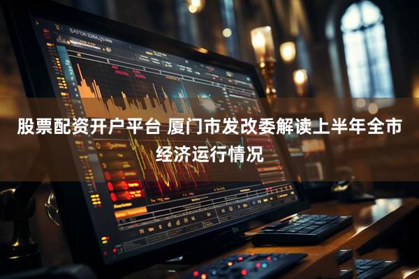 股票配资开户平台 厦门市发改委解读上半年全市经济运行情况