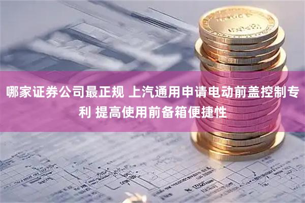 哪家证券公司最正规 上汽通用申请电动前盖控制专利 提高使用前备箱便捷性