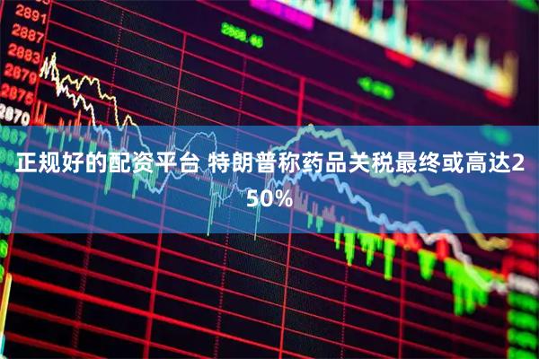 正规好的配资平台 特朗普称药品关税最终或高达250%