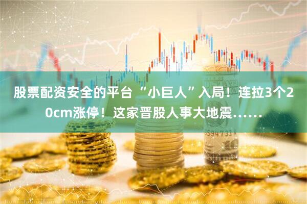 股票配资安全的平台 “小巨人”入局！连拉3个20cm涨停！这家晋股人事大地震……