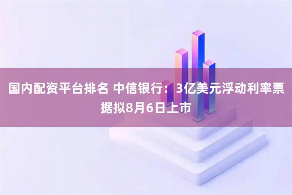 国内配资平台排名 中信银行：3亿美元浮动利率票据拟8月6日上市