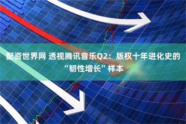 配资世界网 透视腾讯音乐Q2：版权十年进化史的“韧性增长”样本