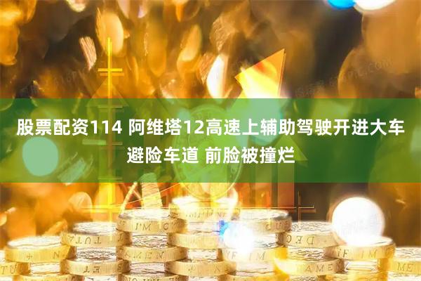股票配资114 阿维塔12高速上辅助驾驶开进大车避险车道 前脸被撞烂
