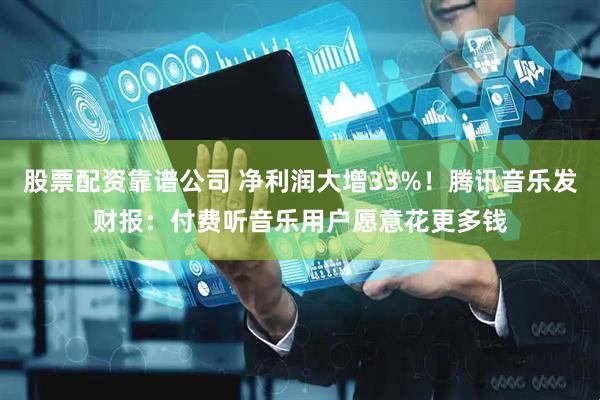 股票配资靠谱公司 净利润大增33%！腾讯音乐发财报：付费听音乐用户愿意花更多钱