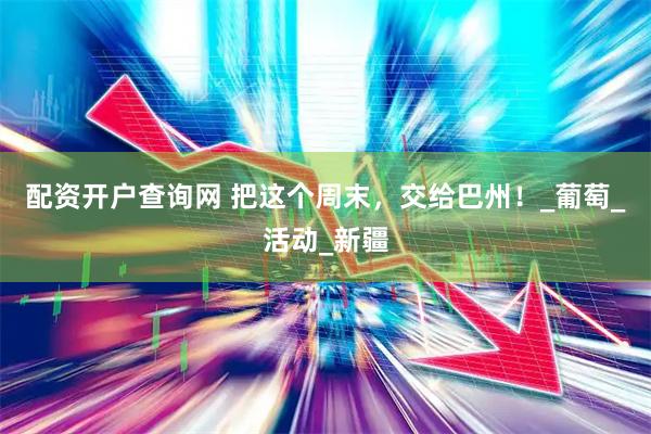 配资开户查询网 把这个周末，交给巴州！_葡萄_活动_新疆