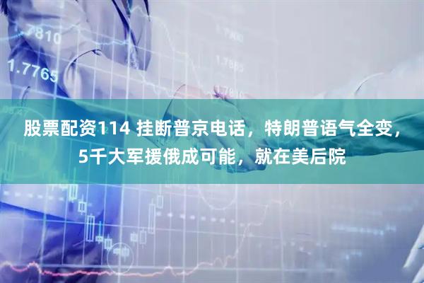 股票配资114 挂断普京电话,特朗普语气全变,5千大军援俄成可能,就在美后院