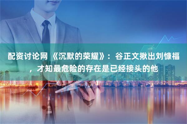 配资讨论网 《沉默的荣耀》:谷正文揪出刘慷福,才知最危险的存在是已经接头的他