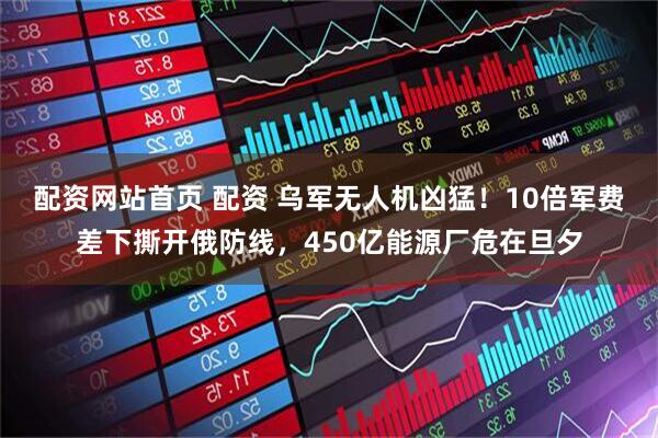 配资网站首页 配资 乌军无人机凶猛!10倍军费差下撕开俄防线,450亿能源厂危在旦夕