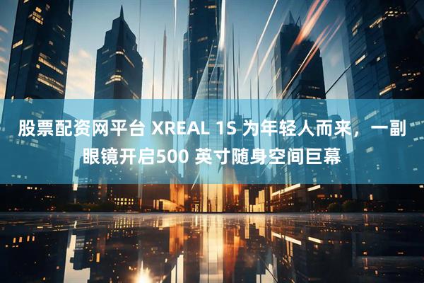 股票配资网平台 XREAL 1S 为年轻人而来，一副眼镜开启500 英寸随身空间巨幕