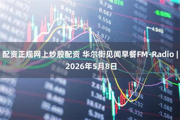 配资正规网上炒股配资 华尔街见闻早餐FM-Radio | 2026年5月8日