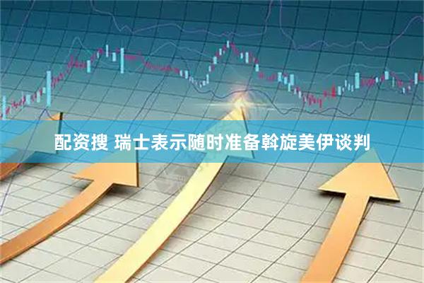 配资搜 瑞士表示随时准备斡旋美伊谈判