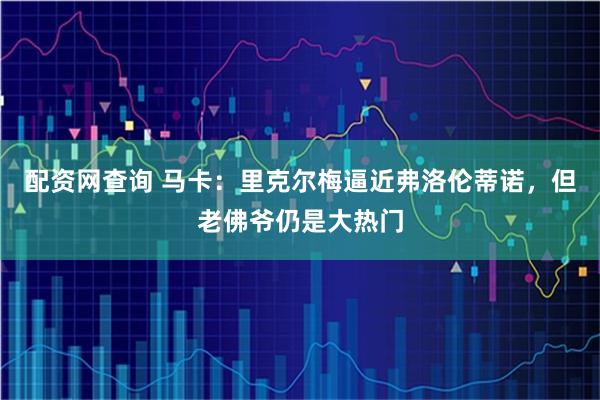 配资网查询 马卡：里克尔梅逼近弗洛伦蒂诺，但老佛爷仍是大热门