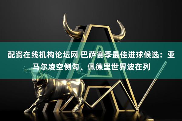 配资在线机构论坛网 巴萨赛季最佳进球候选：亚马尔凌空侧勾、佩德里世界波在列
