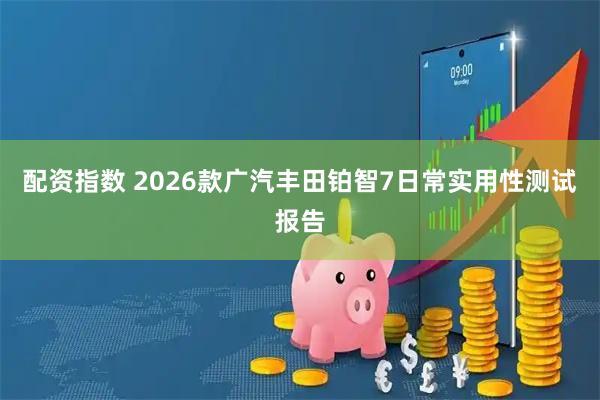 配资指数 2026款广汽丰田铂智7日常实用性测试报告