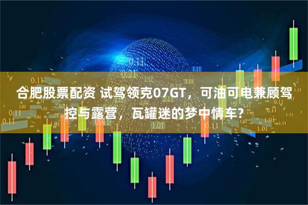 合肥股票配资 试驾领克07GT，可油可电兼顾驾控与露营，瓦罐迷的梦中情车?