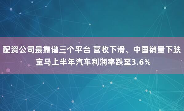 配资公司最靠谱三个平台 营收下滑、中国销量下跌 宝马上半年汽车利润率跌至3.6%