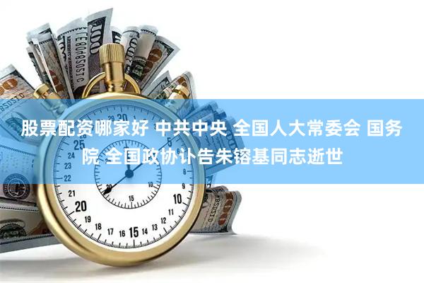股票配资哪家好 中共中央 全国人大常委会 国务院 全国政协讣告朱镕基同志逝世
